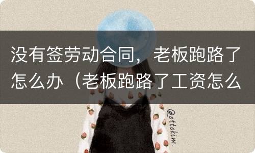 没有签劳动合同，老板跑路了怎么办（老板跑路了工资怎么办,没签合同）