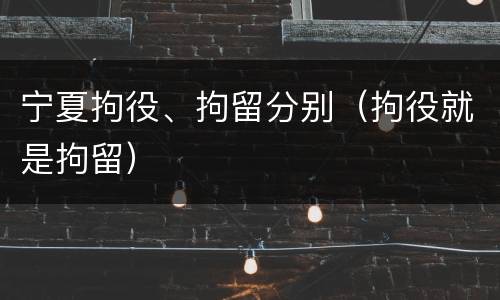 宁夏拘役、拘留分别（拘役就是拘留）