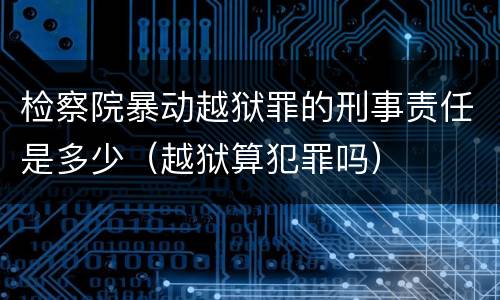 检察院暴动越狱罪的刑事责任是多少（越狱算犯罪吗）