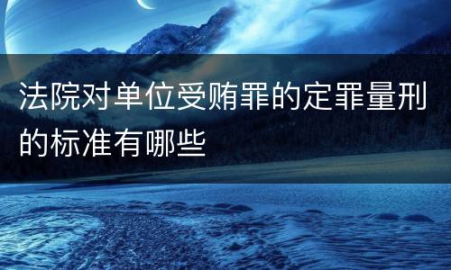 法院对单位受贿罪的定罪量刑的标准有哪些