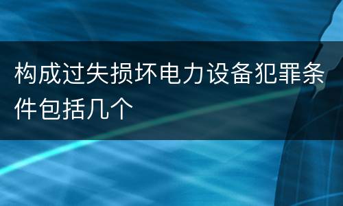 构成过失损坏电力设备犯罪条件包括几个
