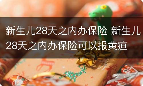 新生儿28天之内办保险 新生儿28天之内办保险可以报黄疸