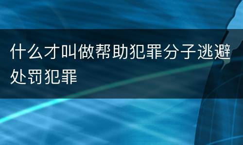什么才叫做帮助犯罪分子逃避处罚犯罪