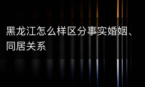 黑龙江怎么样区分事实婚姻、同居关系