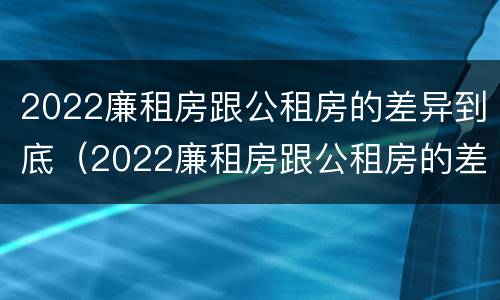 2022廉租房跟公租房的差异到底（2022廉租房跟公租房的差异到底是什么）