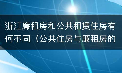 浙江廉租房和公共租赁住房有何不同（公共住房与廉租房的区别）