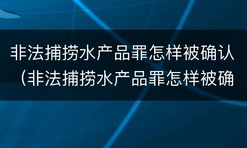 非法捕捞水产品罪怎样被确认（非法捕捞水产品罪怎样被确认罪名）