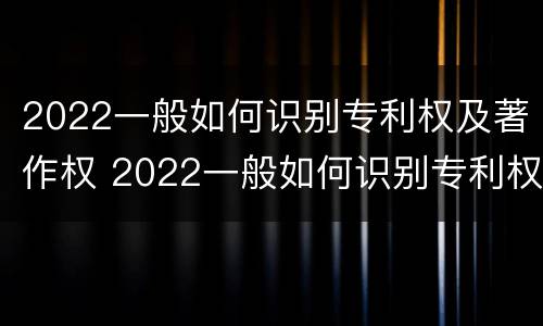 2022一般如何识别专利权及著作权 2022一般如何识别专利权及著作权证书