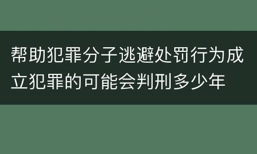 帮助犯罪分子逃避处罚行为成立犯罪的可能会判刑多少年
