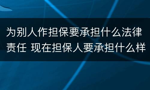 为别人作担保要承担什么法律责任 现在担保人要承担什么样法律责任