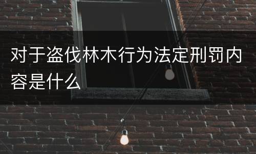 对于盗伐林木行为法定刑罚内容是什么