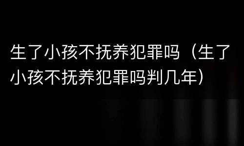 生了小孩不抚养犯罪吗（生了小孩不抚养犯罪吗判几年）