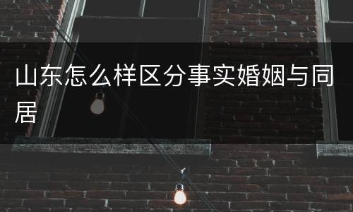 山东怎么样区分事实婚姻与同居