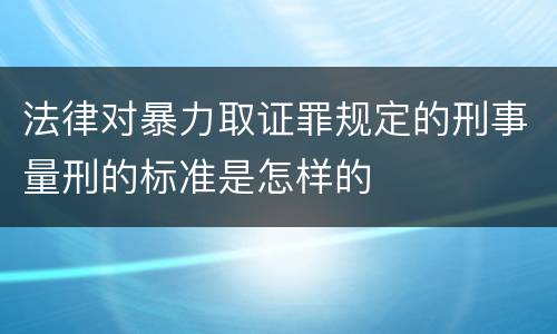 法律对暴力取证罪规定的刑事量刑的标准是怎样的