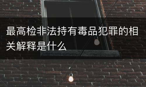 最高检非法持有毒品犯罪的相关解释是什么