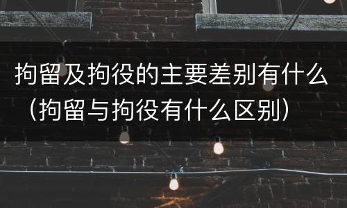 拘留及拘役的主要差别有什么（拘留与拘役有什么区别）