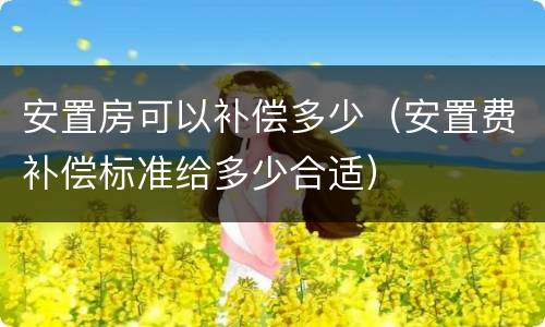 安置房可以补偿多少（安置费补偿标准给多少合适）