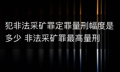 犯非法采矿罪定罪量刑幅度是多少 非法采矿罪最高量刑