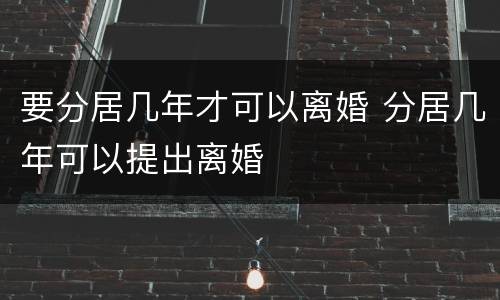 要分居几年才可以离婚 分居几年可以提出离婚