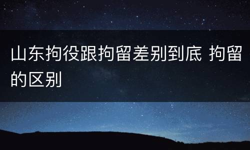 山东拘役跟拘留差别到底 拘留的区别