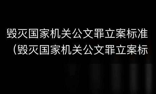 毁灭国家机关公文罪立案标准（毁灭国家机关公文罪立案标准是多少）