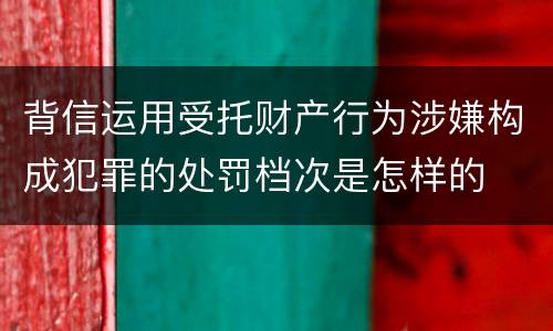 背信运用受托财产行为涉嫌构成犯罪的处罚档次是怎样的