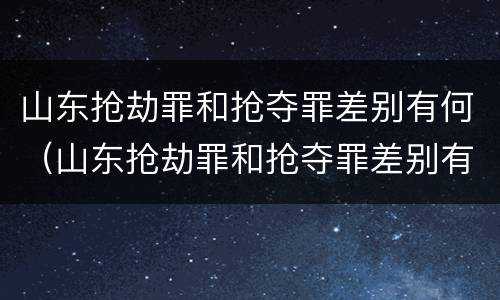 山东抢劫罪和抢夺罪差别有何（山东抢劫罪和抢夺罪差别有何区别）