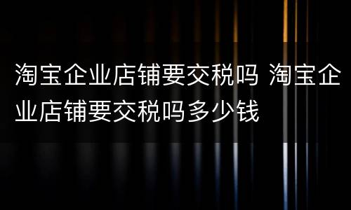 淘宝企业店铺要交税吗 淘宝企业店铺要交税吗多少钱