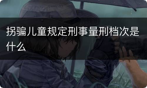 拐骗儿童规定刑事量刑档次是什么