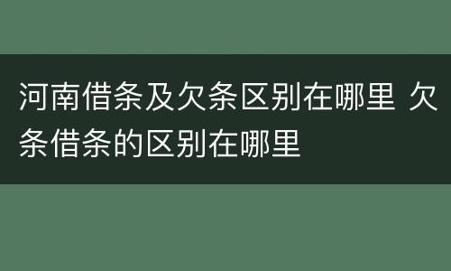 河南借条及欠条区别在哪里 欠条借条的区别在哪里