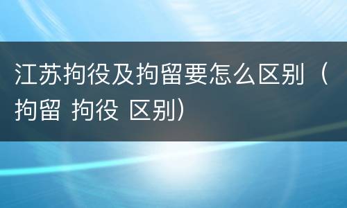 江苏拘役及拘留要怎么区别（拘留 拘役 区别）