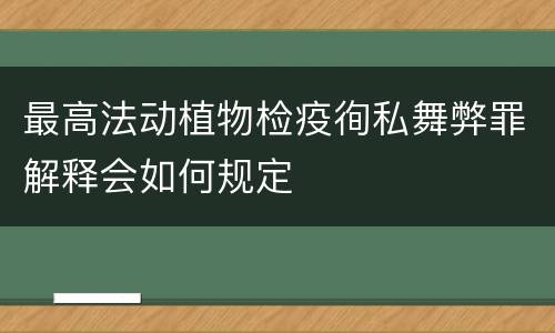 最高法动植物检疫徇私舞弊罪解释会如何规定