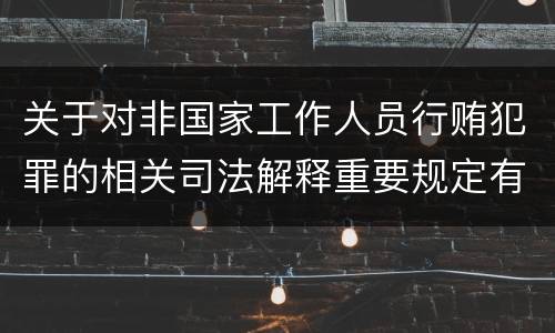 关于对非国家工作人员行贿犯罪的相关司法解释重要规定有哪些
