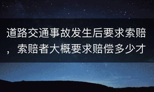 道路交通事故发生后要求索赔，索赔者大概要求赔偿多少才比较合适