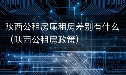 陕西公租房廉租房差别有什么（陕西公租房政策）