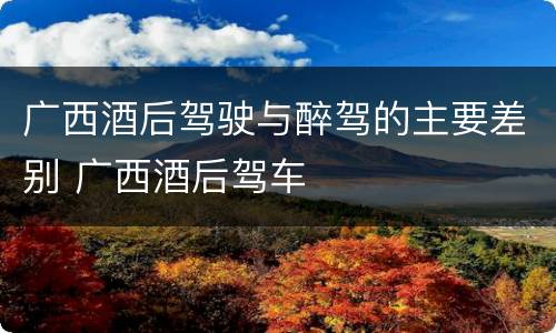 广西酒后驾驶与醉驾的主要差别 广西酒后驾车