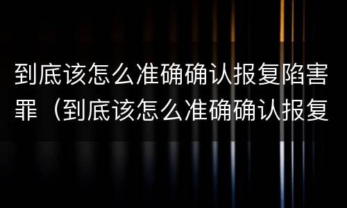 到底该怎么准确确认报复陷害罪（到底该怎么准确确认报复陷害罪案件）