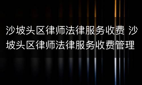 沙坡头区律师法律服务收费 沙坡头区律师法律服务收费管理办法