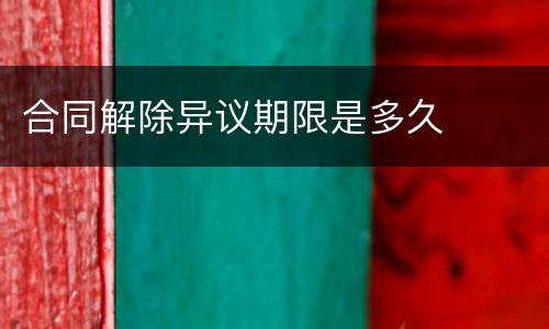 合同解除异议期限是多久