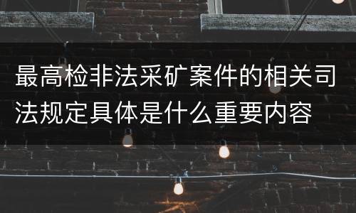 最高检非法采矿案件的相关司法规定具体是什么重要内容