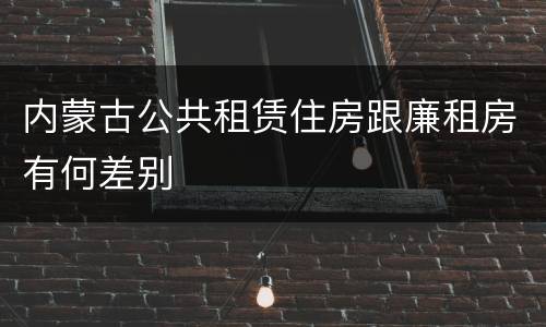 内蒙古公共租赁住房跟廉租房有何差别
