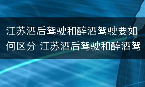 江苏酒后驾驶和醉酒驾驶要如何区分 江苏酒后驾驶和醉酒驾驶要如何区分呢