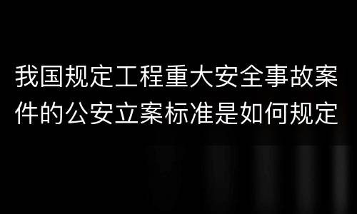 我国规定工程重大安全事故案件的公安立案标准是如何规定