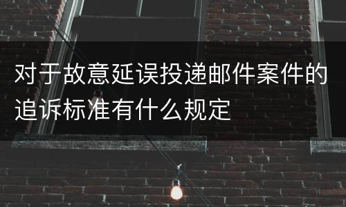 对于故意延误投递邮件案件的追诉标准有什么规定
