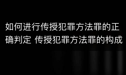 如何进行传授犯罪方法罪的正确判定 传授犯罪方法罪的构成要件