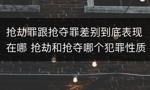 抢劫罪跟抢夺罪差别到底表现在哪 抢劫和抢夺哪个犯罪性质严重