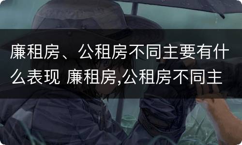 廉租房、公租房不同主要有什么表现 廉租房,公租房不同主要有什么表现和特点
