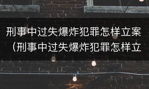 刑事中过失爆炸犯罪怎样立案（刑事中过失爆炸犯罪怎样立案处理）
