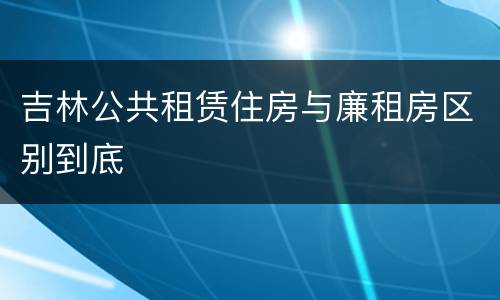 吉林公共租赁住房与廉租房区别到底