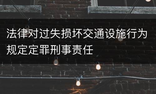 法律对过失损坏交通设施行为规定定罪刑事责任